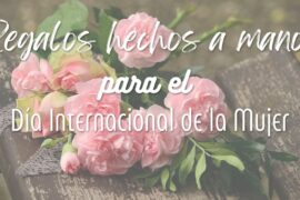 Ideas de regalos hechos a mano para el Día Internacional de la Mujer